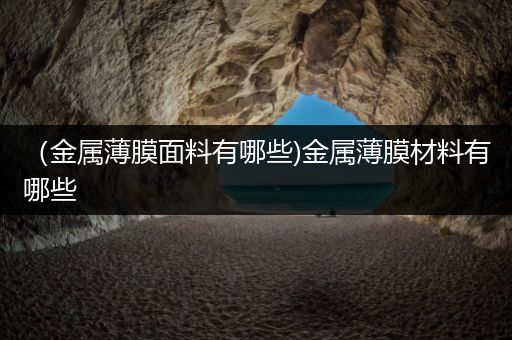 （金属薄膜面料有哪些)金属薄膜材料有哪些
