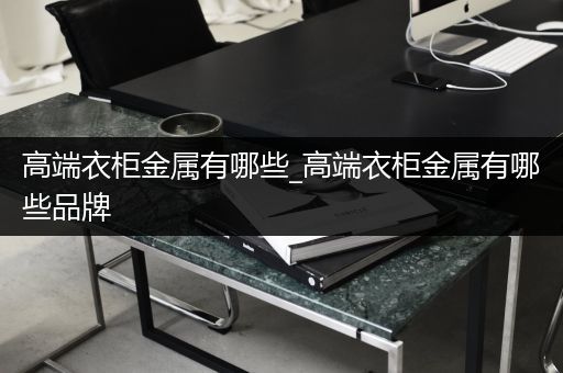 高端衣柜金属有哪些_高端衣柜金属有哪些品牌