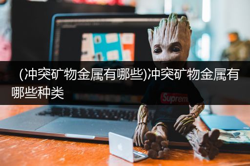 （冲突矿物金属有哪些)冲突矿物金属有哪些种类