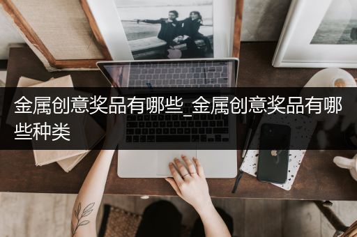 金属创意奖品有哪些_金属创意奖品有哪些种类