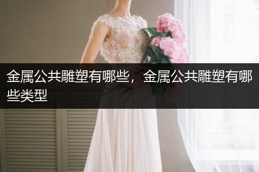 金属公共雕塑有哪些，金属公共雕塑有哪些类型