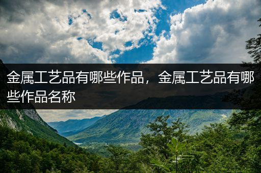 金属工艺品有哪些作品，金属工艺品有哪些作品名称