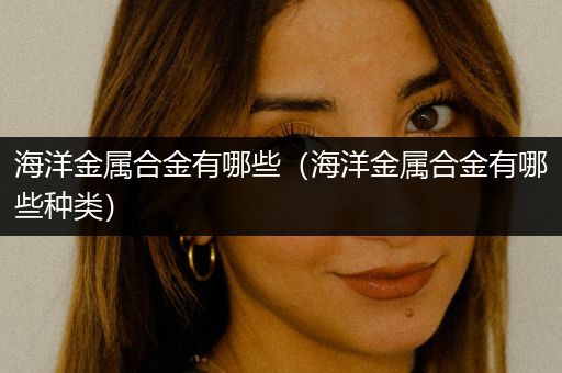 海洋金属合金有哪些（海洋金属合金有哪些种类）