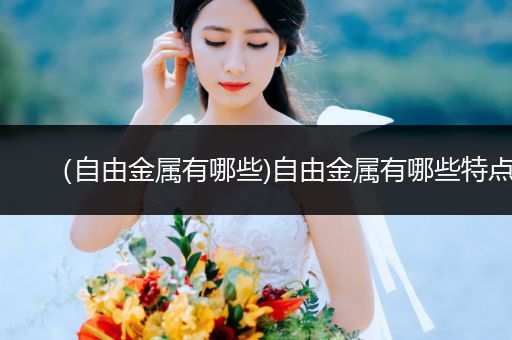（自由金属有哪些)自由金属有哪些特点