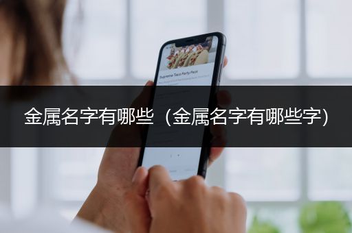 金属名字有哪些（金属名字有哪些字）