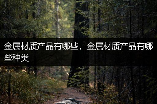 金属材质产品有哪些，金属材质产品有哪些种类