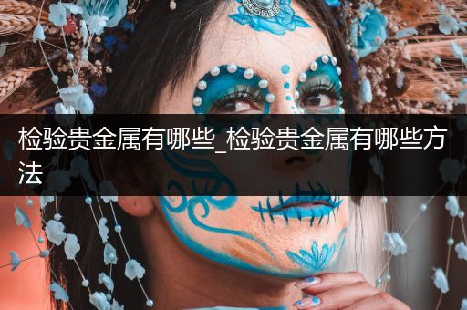 检验贵金属有哪些_检验贵金属有哪些方法