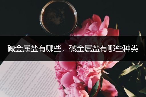 碱金属盐有哪些，碱金属盐有哪些种类