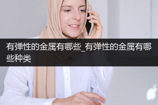有弹性的金属有哪些_有弹性的金属有哪些种类