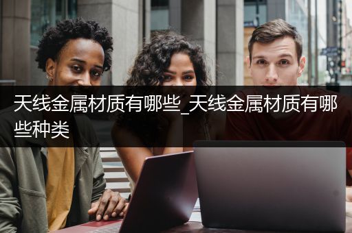 天线金属材质有哪些_天线金属材质有哪些种类