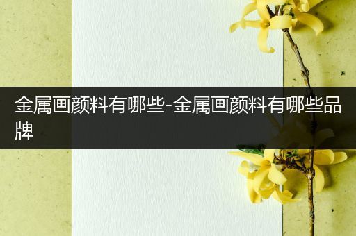 金属画颜料有哪些-金属画颜料有哪些品牌