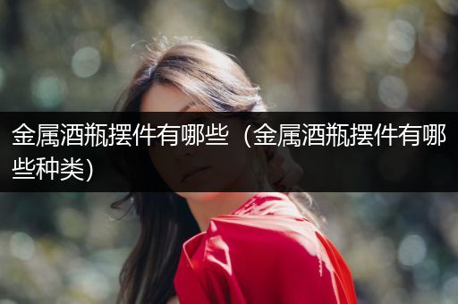 金属酒瓶摆件有哪些（金属酒瓶摆件有哪些种类）
