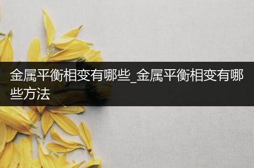 金属平衡相变有哪些_金属平衡相变有哪些方法