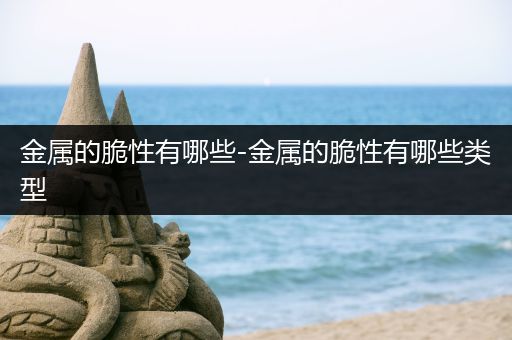 金属的脆性有哪些-金属的脆性有哪些类型