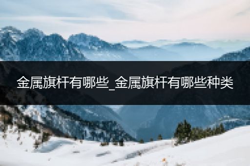 金属旗杆有哪些_金属旗杆有哪些种类