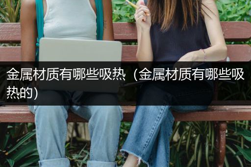金属材质有哪些吸热（金属材质有哪些吸热的）