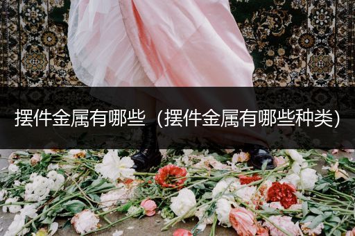 摆件金属有哪些（摆件金属有哪些种类）