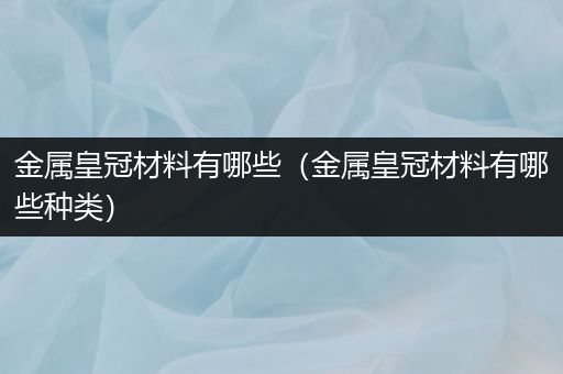 金属皇冠材料有哪些（金属皇冠材料有哪些种类）