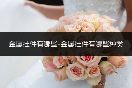 金属挂件有哪些-金属挂件有哪些种类