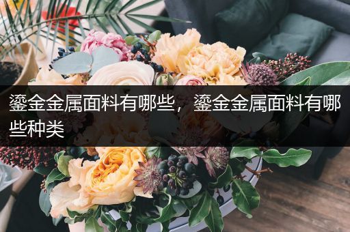 鎏金金属面料有哪些，鎏金金属面料有哪些种类