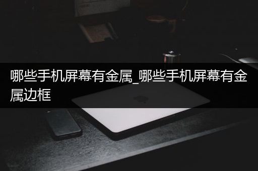 哪些手机屏幕有金属_哪些手机屏幕有金属边框