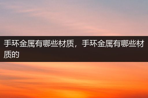 手环金属有哪些材质，手环金属有哪些材质的