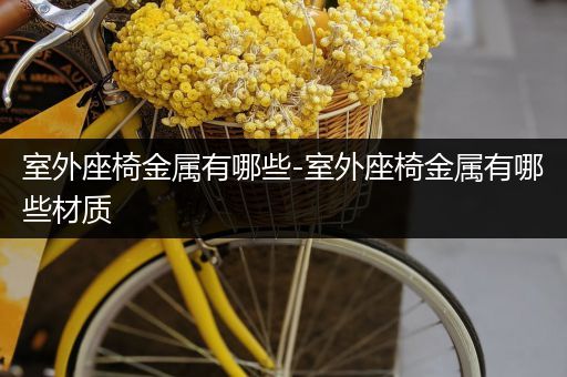 室外座椅金属有哪些-室外座椅金属有哪些材质