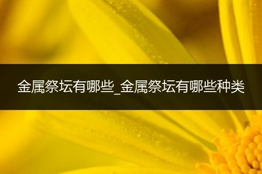 金属祭坛有哪些_金属祭坛有哪些种类