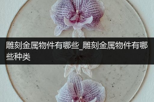 雕刻金属物件有哪些_雕刻金属物件有哪些种类