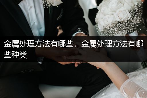 金属处理方法有哪些，金属处理方法有哪些种类