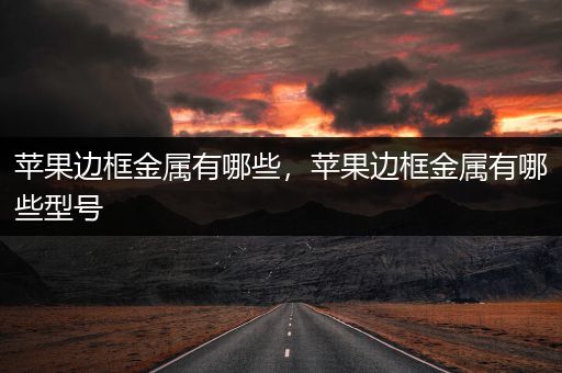 苹果边框金属有哪些，苹果边框金属有哪些型号