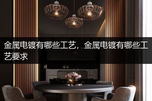 金属电镀有哪些工艺，金属电镀有哪些工艺要求