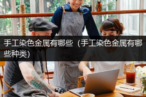 手工染色金属有哪些（手工染色金属有哪些种类）