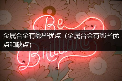 金属合金有哪些优点（金属合金有哪些优点和缺点）