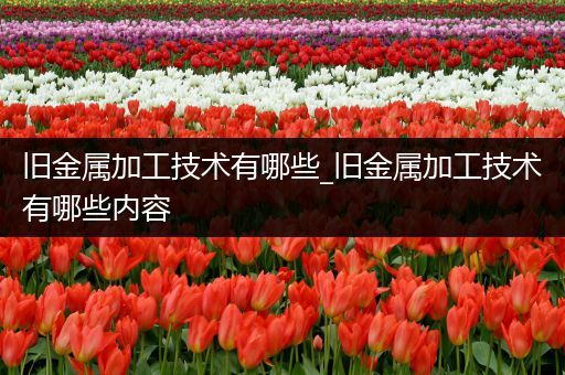 旧金属加工技术有哪些_旧金属加工技术有哪些内容
