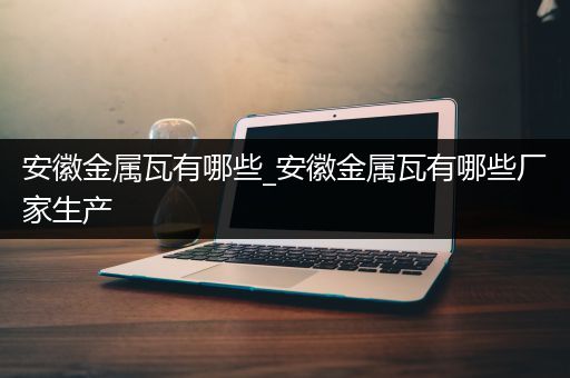 安徽金属瓦有哪些_安徽金属瓦有哪些厂家生产