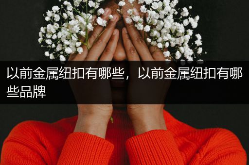 以前金属纽扣有哪些，以前金属纽扣有哪些品牌