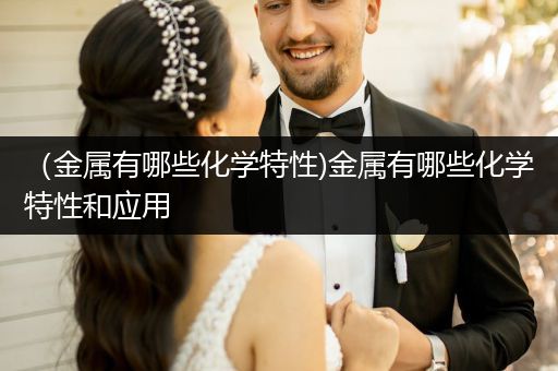 （金属有哪些化学特性)金属有哪些化学特性和应用