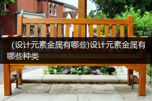 （设计元素金属有哪些)设计元素金属有哪些种类
