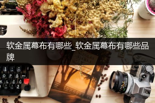 软金属幕布有哪些_软金属幕布有哪些品牌
