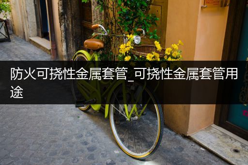 防火可挠性金属套管_可挠性金属套管用途