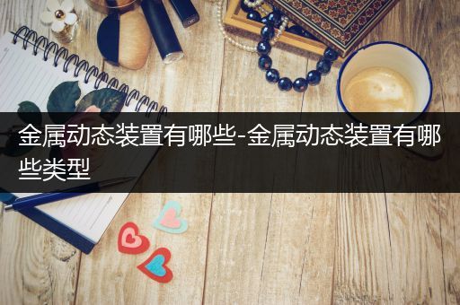金属动态装置有哪些-金属动态装置有哪些类型