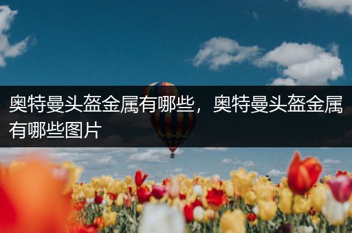 奥特曼头盔金属有哪些，奥特曼头盔金属有哪些图片