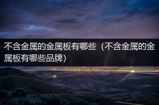 不含金属的金属板有哪些（不含金属的金属板有哪些品牌）