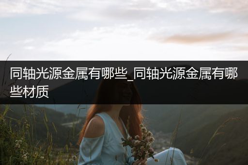 同轴光源金属有哪些_同轴光源金属有哪些材质