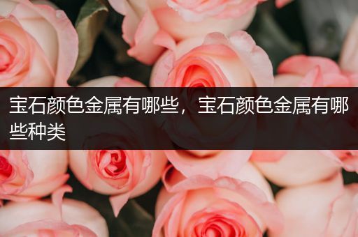 宝石颜色金属有哪些，宝石颜色金属有哪些种类