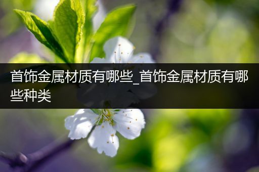首饰金属材质有哪些_首饰金属材质有哪些种类