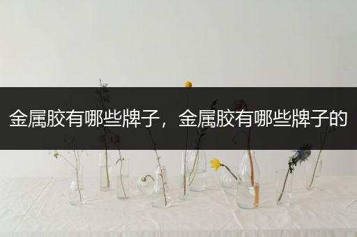 金属胶有哪些牌子，金属胶有哪些牌子的
