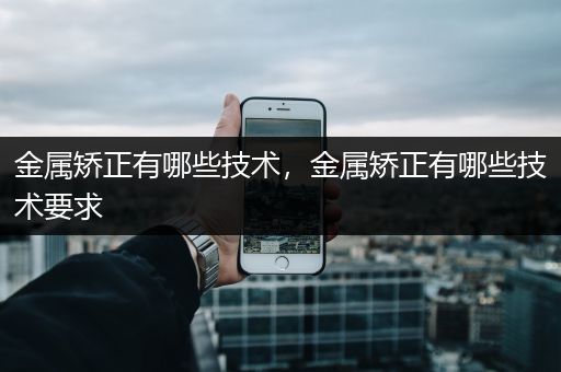 金属矫正有哪些技术，金属矫正有哪些技术要求