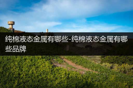 纯棉液态金属有哪些-纯棉液态金属有哪些品牌